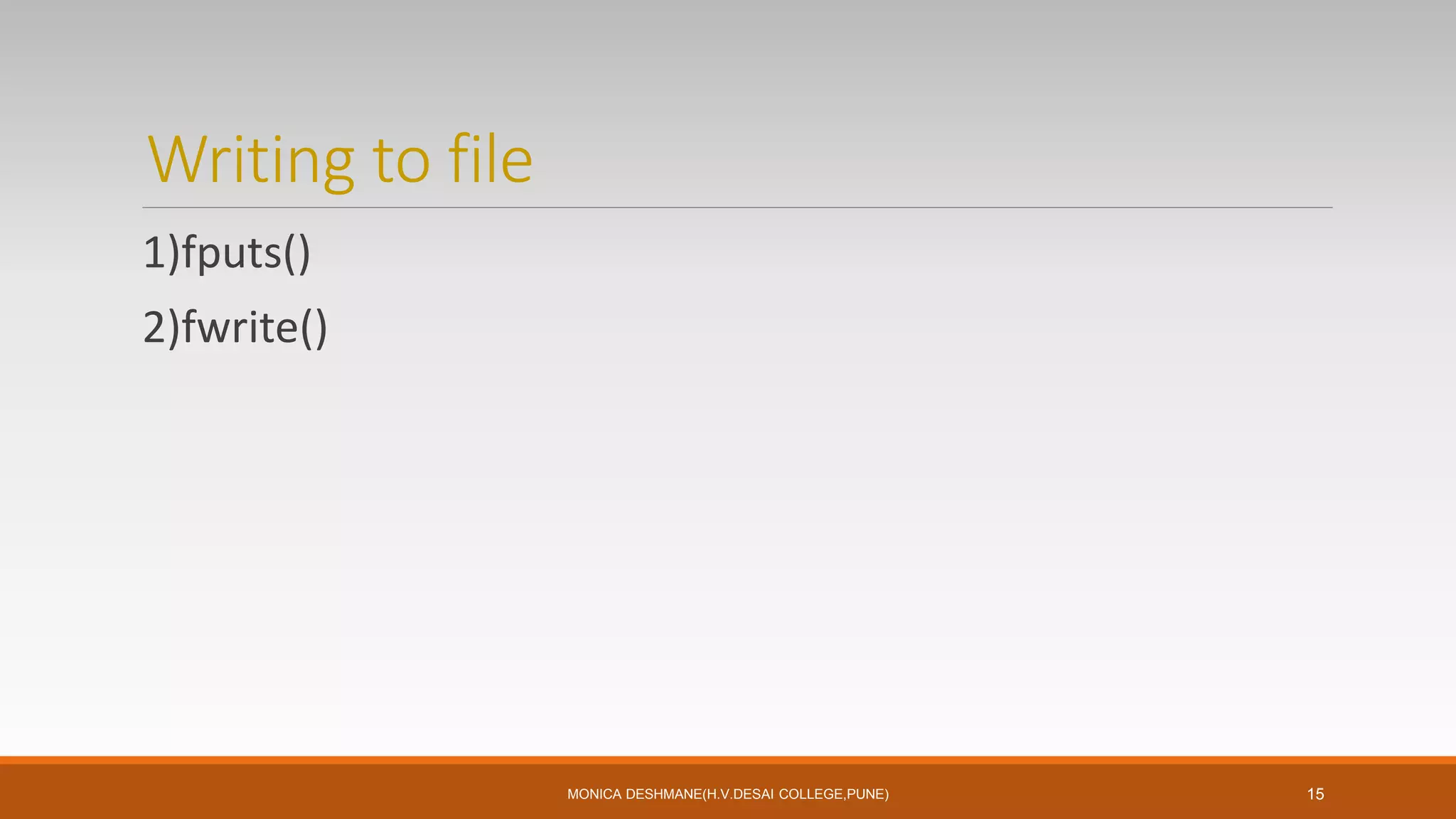 Writing to file
1)fputs()
2)fwrite()
MONICA DESHMANE(H.V.DESAI COLLEGE,PUNE) 15
 