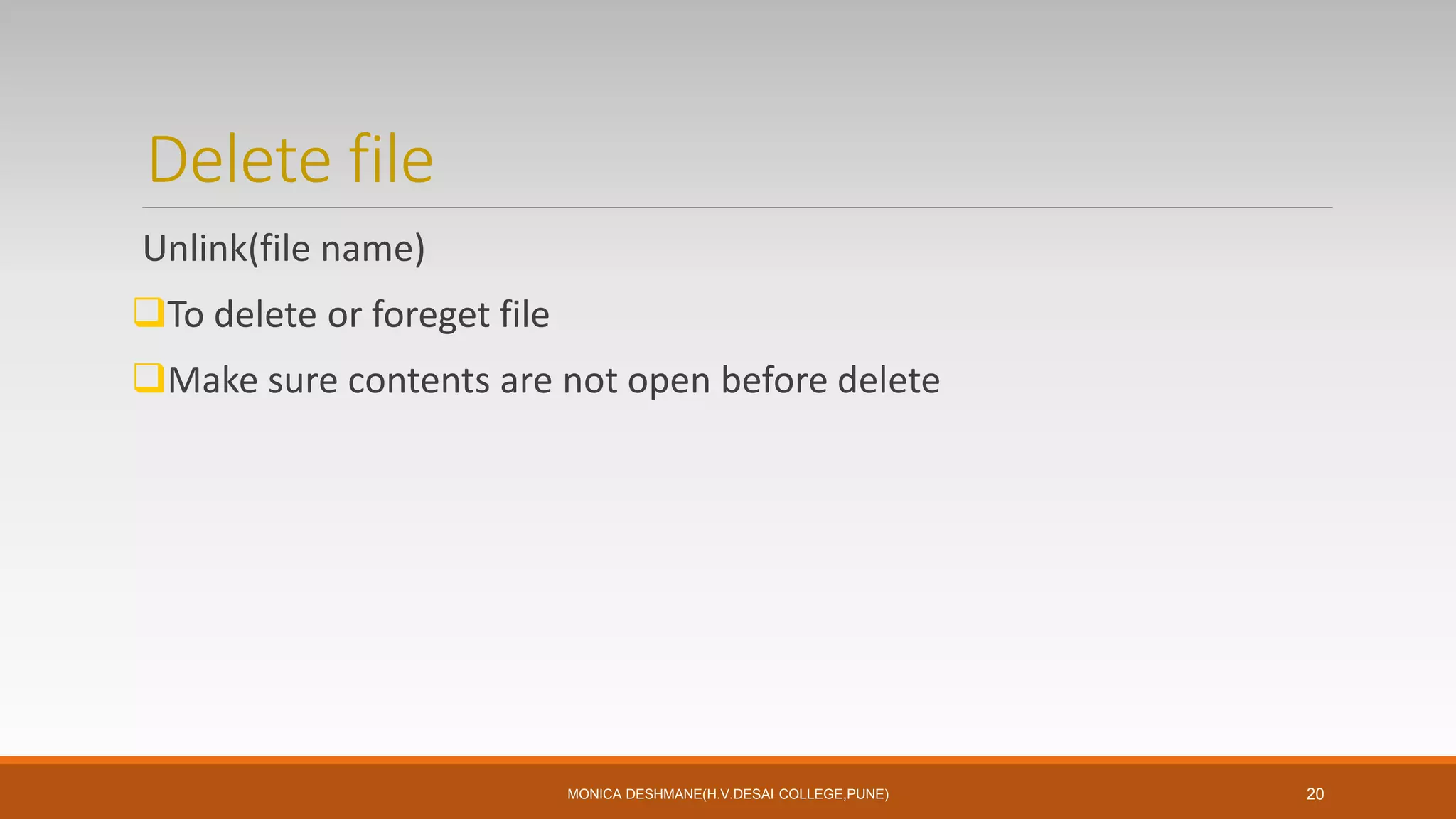 Delete file
Unlink(file name)
To delete or foreget file
Make sure contents are not open before delete
MONICA DESHMANE(H.V.DESAI COLLEGE,PUNE) 20
 
