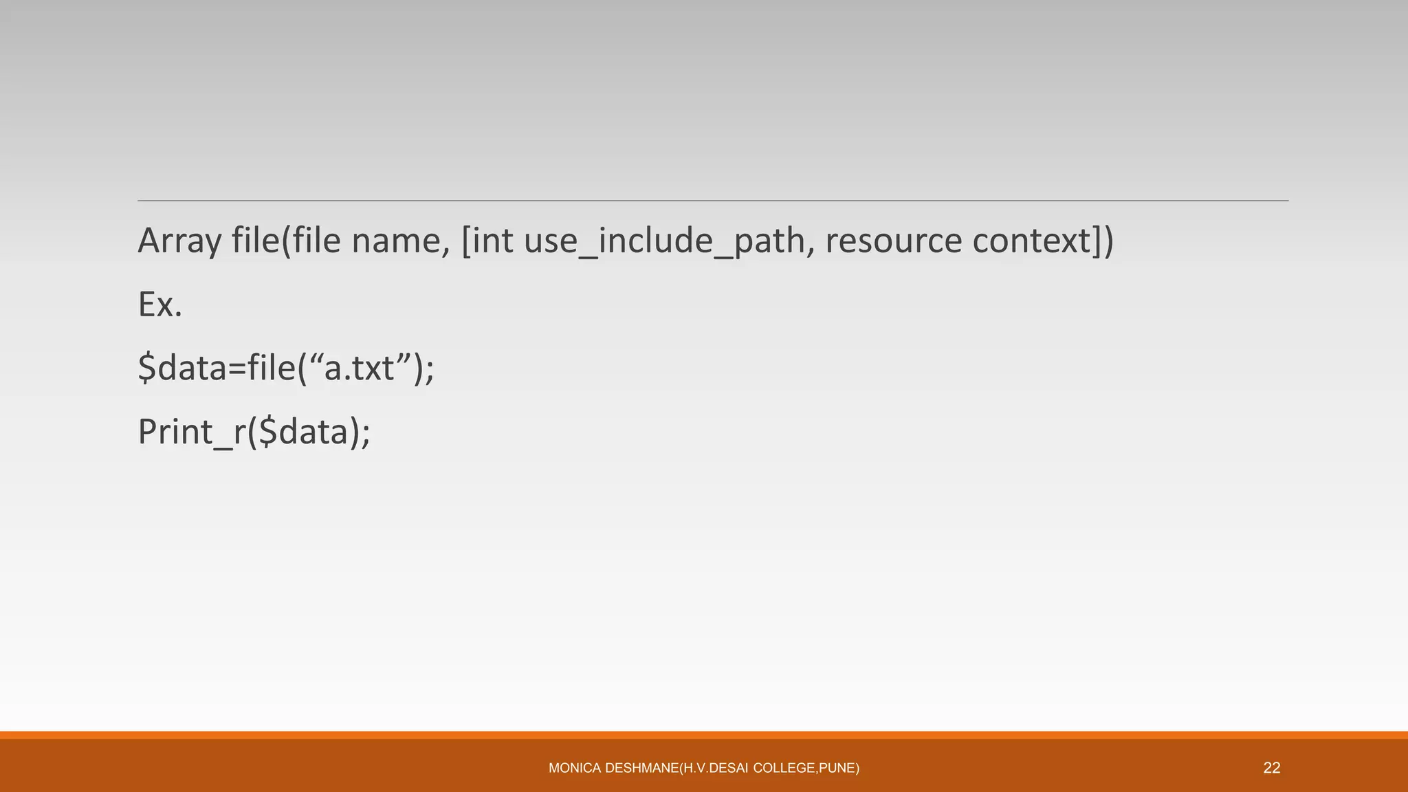 Array file(file name, [int use_include_path, resource context])
Ex.
$data=file(“a.txt”);
Print_r($data);
MONICA DESHMANE(H.V.DESAI COLLEGE,PUNE) 22
 