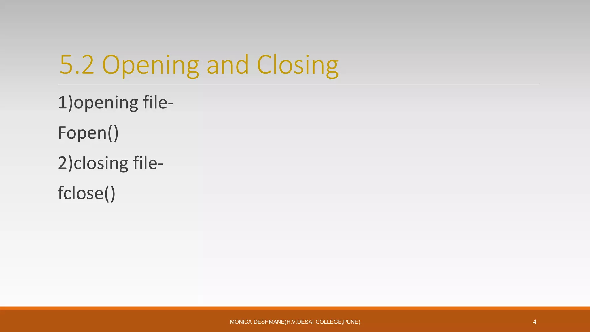 5.2 Opening and Closing
1)opening file-
Fopen()
2)closing file-
fclose()
MONICA DESHMANE(H.V.DESAI COLLEGE,PUNE) 4
 