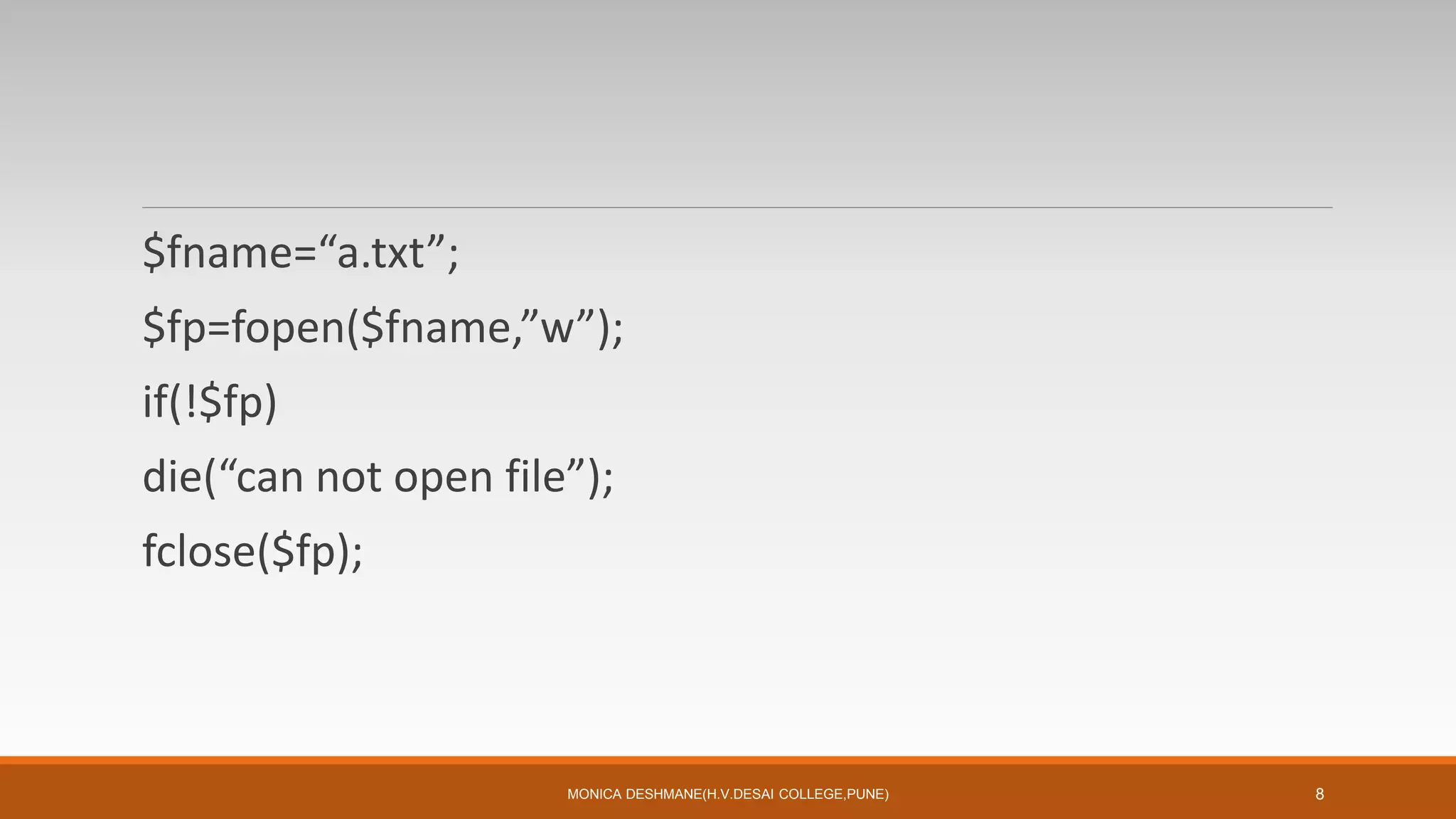 $fname=“a.txt”;
$fp=fopen($fname,”w”);
if(!$fp)
die(“can not open file”);
fclose($fp);
MONICA DESHMANE(H.V.DESAI COLLEGE,PUNE) 8
 
