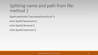 Splitting name and path from file:
method 2
$path=pathinfo(“/var/www/html/a.txt”);
echo $path[‘basename’];
echo $path[‘dirname’];
echo $path[‘extension’];
MONICA DESHMANE(H.V.DESAI COLLEGE,PUNE) 18
 