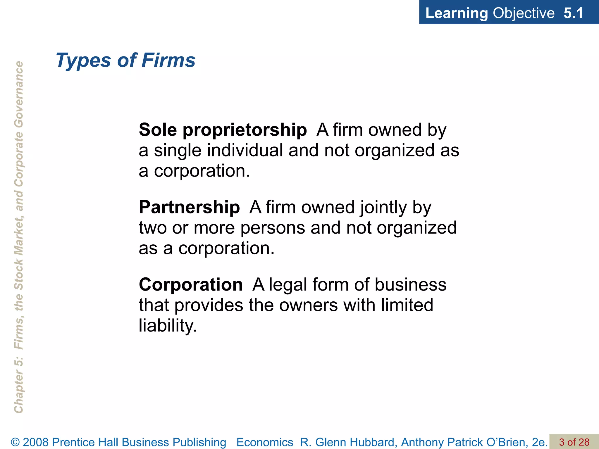 Sole proprietorship   A firm owned by a single individual and not organized as a corporation. Partnership   A firm owned jointly by two or more persons and not organized as a corporation. Corporation   A legal form of business that provides the owners with limited liability. Types of Firms Learning  Objective  5.1 