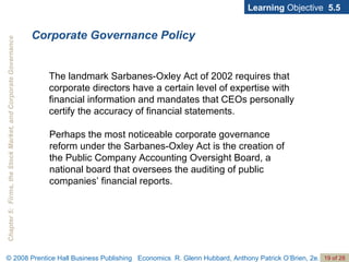 Corporate Governance Policy Learning  Objective  5.5 The landmark Sarbanes-Oxley Act of 2002 requires that corporate directors have a certain level of expertise with financial information and mandates that CEOs personally certify the accuracy of financial statements.  Perhaps the most noticeable corporate governance reform under the Sarbanes-Oxley Act is the creation of the Public Company Accounting Oversight Board, a national board that oversees the auditing of public companies’ financial reports. 