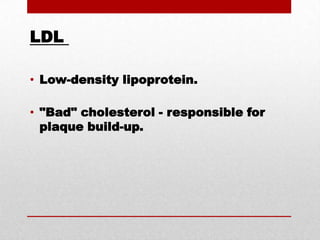 LDL  Low-density lipoprotein."Bad" cholesterol - responsible for plaque build-up.