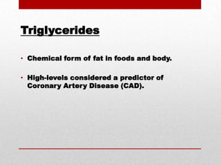 TriglyceridesChemical form of fat in foods and body.High-levels considered a predictor of Coronary Artery Disease (CAD).