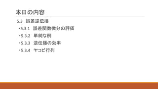 本日の内容
5.3 誤差逆伝播
・5.3.1 誤差関数微分の評価
・5.3.2 単純な例
・5.3.3 逆伝播の効率
・5.3.4 ヤコビ行列
 