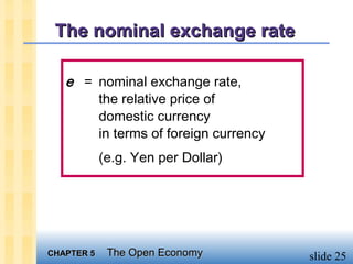 The nominal exchange rate

   e = nominal exchange rate,
       the relative price of
       domestic currency
       in terms of foreign currency
            (e.g. Yen per Dollar)




CHAPTER 5    The Open Economy         slide 25
 