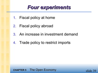 Four experiments
1. Fiscal policy at home

2. Fiscal policy abroad

3. An increase in investment demand

4. Trade policy to restrict imports




CHAPTER 5   The Open Economy          slide 39
 