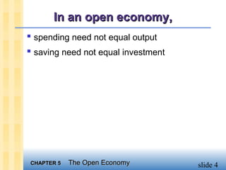 In an open economy,
 spending need not equal output
 saving need not equal investment




CHAPTER 5   The Open Economy         slide 4
 
