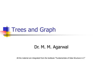 Trees and Graph
Dr. M. M. Agarwal
All the material are integrated from the textbook "Fundamentals of Data Structure in C”
 