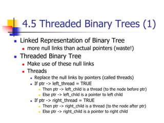 4.5 Threaded Binary Trees (1)
 Linked Representation of Binary Tree
 more null links than actual pointers (waste!)
 Thr...