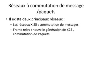 Réseaux à commutation de message
/paquets
• Il existe deux principaux réseaux :
– Les réseaux X.25 : commutation de messages
– Frame relay : nouvelle génération de X25 ,
commutation de Paquets

 