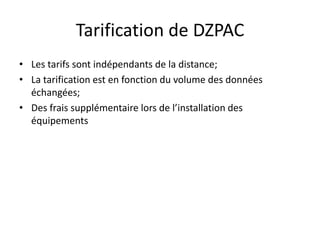 Tarification de DZPAC
• Les tarifs sont indépendants de la distance;
• La tarification est en fonction du volume des données
échangées;
• Des frais supplémentaire lors de l’installation des
équipements

 