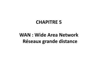 CHAPITRE 5
WAN : Wide Area Network
Réseaux grande distance

 