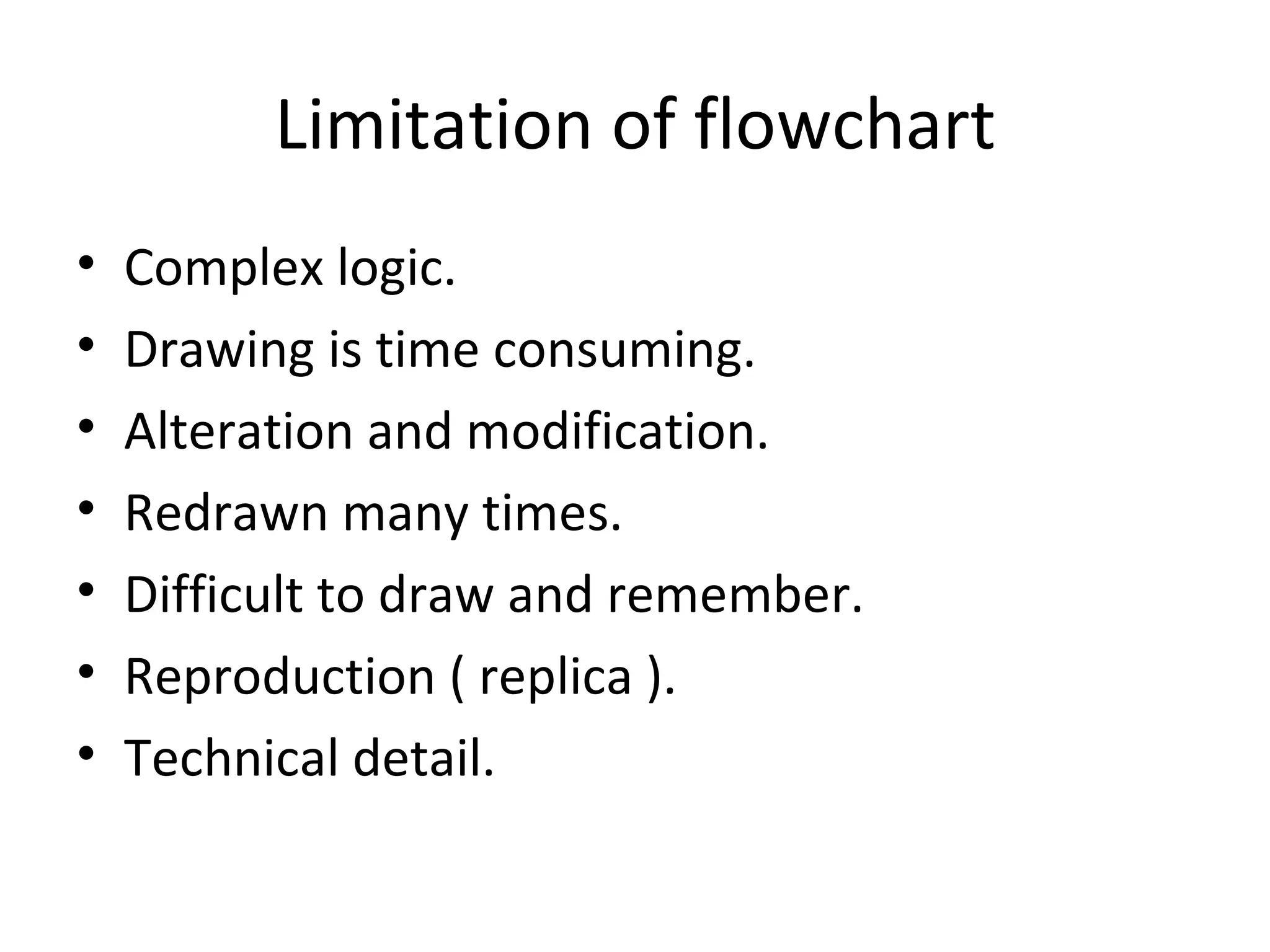 Limitation of flowchart Complex logic. Drawing is time consuming. Alteration and modification. Redrawn many times. Difficult to draw and remember. Reproduction ( replica ). Technical detail. 
