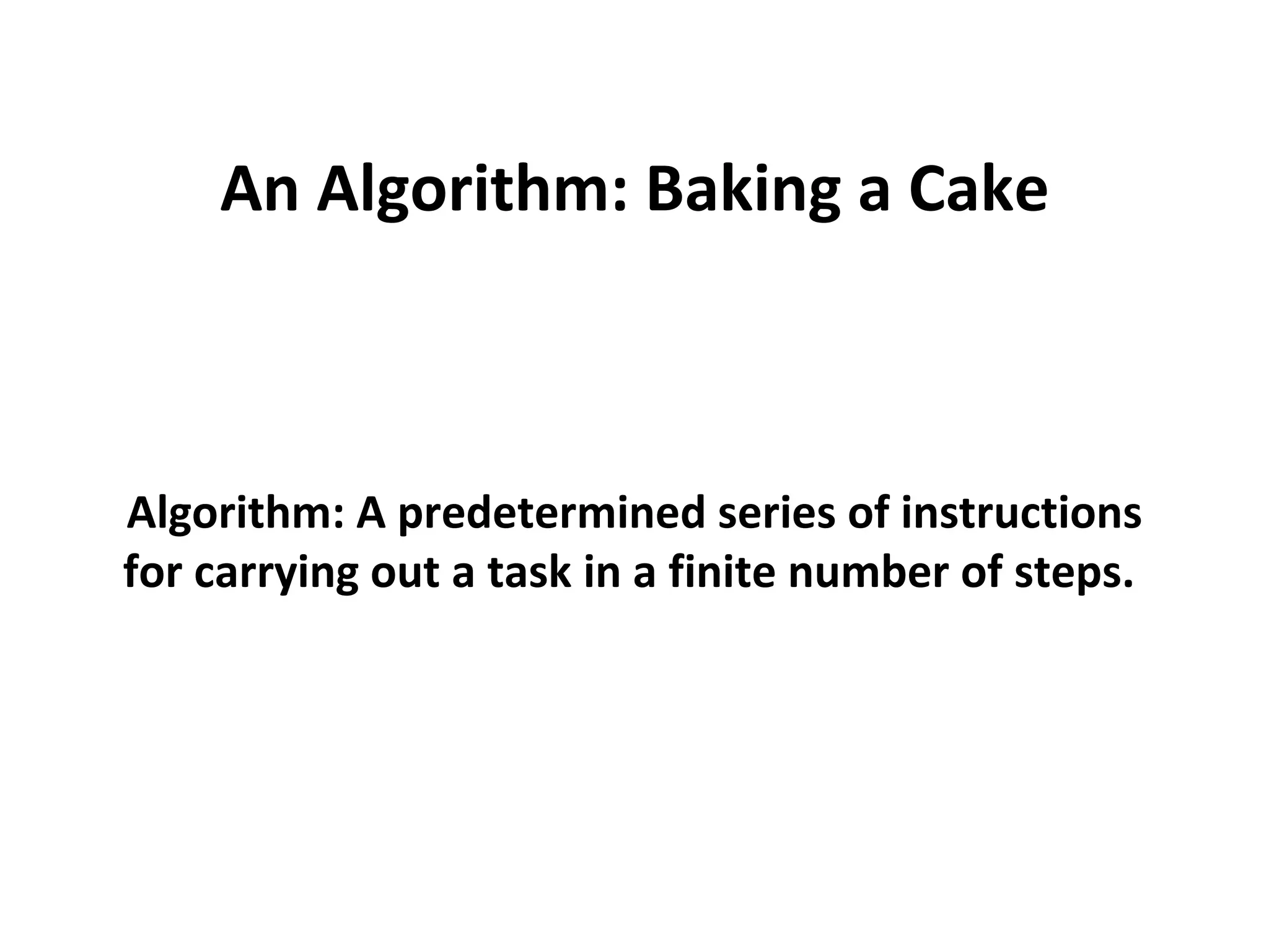 An Algorithm: Baking a Cake Algorithm: A predetermined series of instructions for carrying out a task in a finite number of steps.  