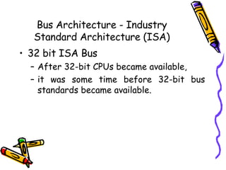 Bus Architecture - Industry Standard Architecture (ISA) 32 bit ISA Bus After 32-bit CPUs became available,  it was some time before 32-bit bus standards became available.  