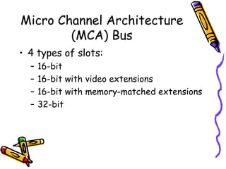Micro Channel Architecture (MCA) Bus 4 types of slots: 16-bit 16-bit with video extensions 16-bit with memory-matched extensions 32-bit  