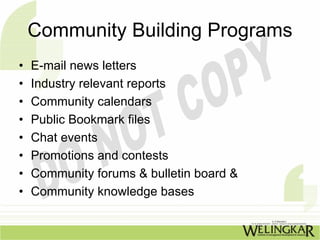 Community Building Programs
•   E-mail news letters
•   Industry relevant reports
•   Community calendars
•   Public Bookmark files
•   Chat events
•   Promotions and contests
•   Community forums & bulletin board &
•   Community knowledge bases
 