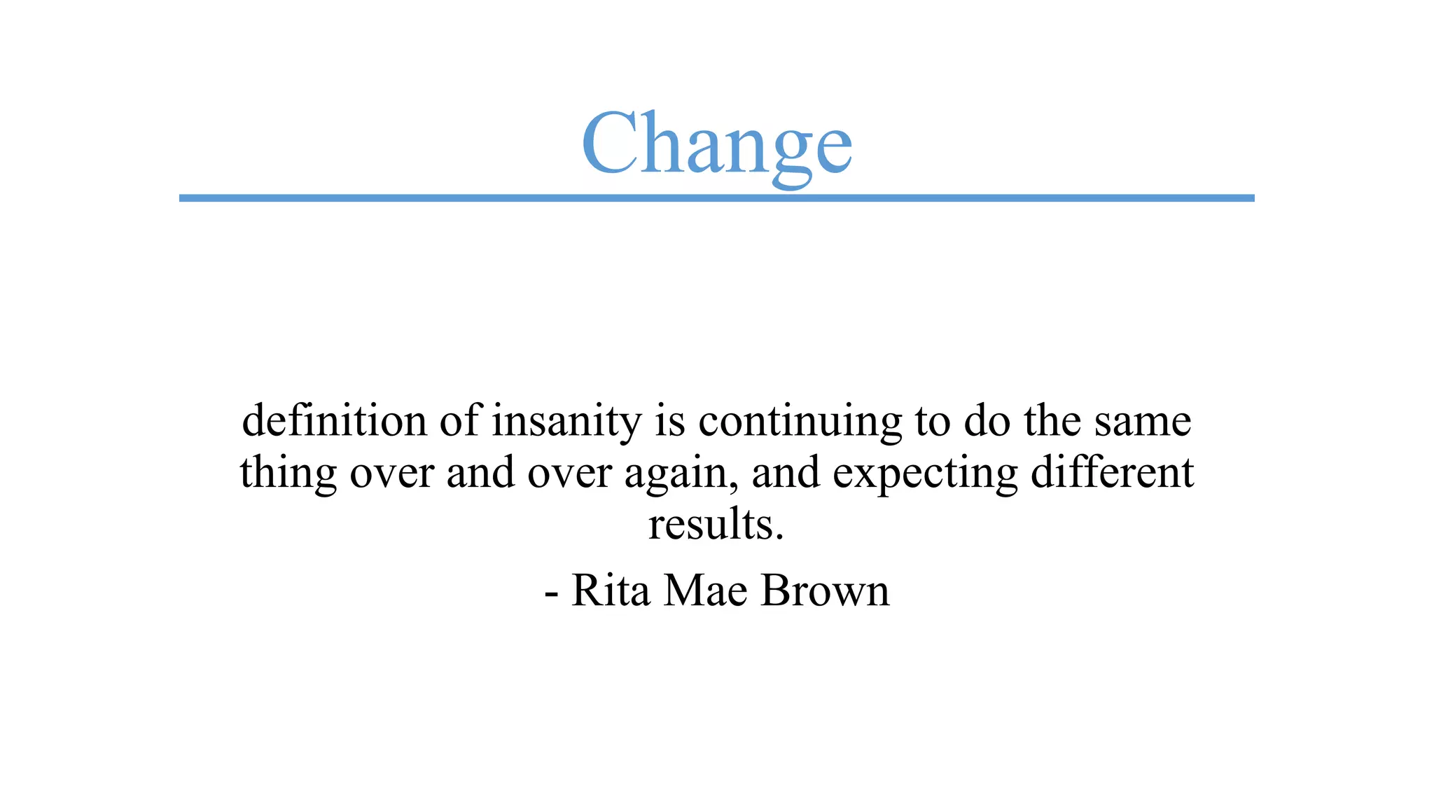 Change
definition of insanity is continuing to do the same
thing over and over again, and expecting different
results.
- Rita Mae Brown
 