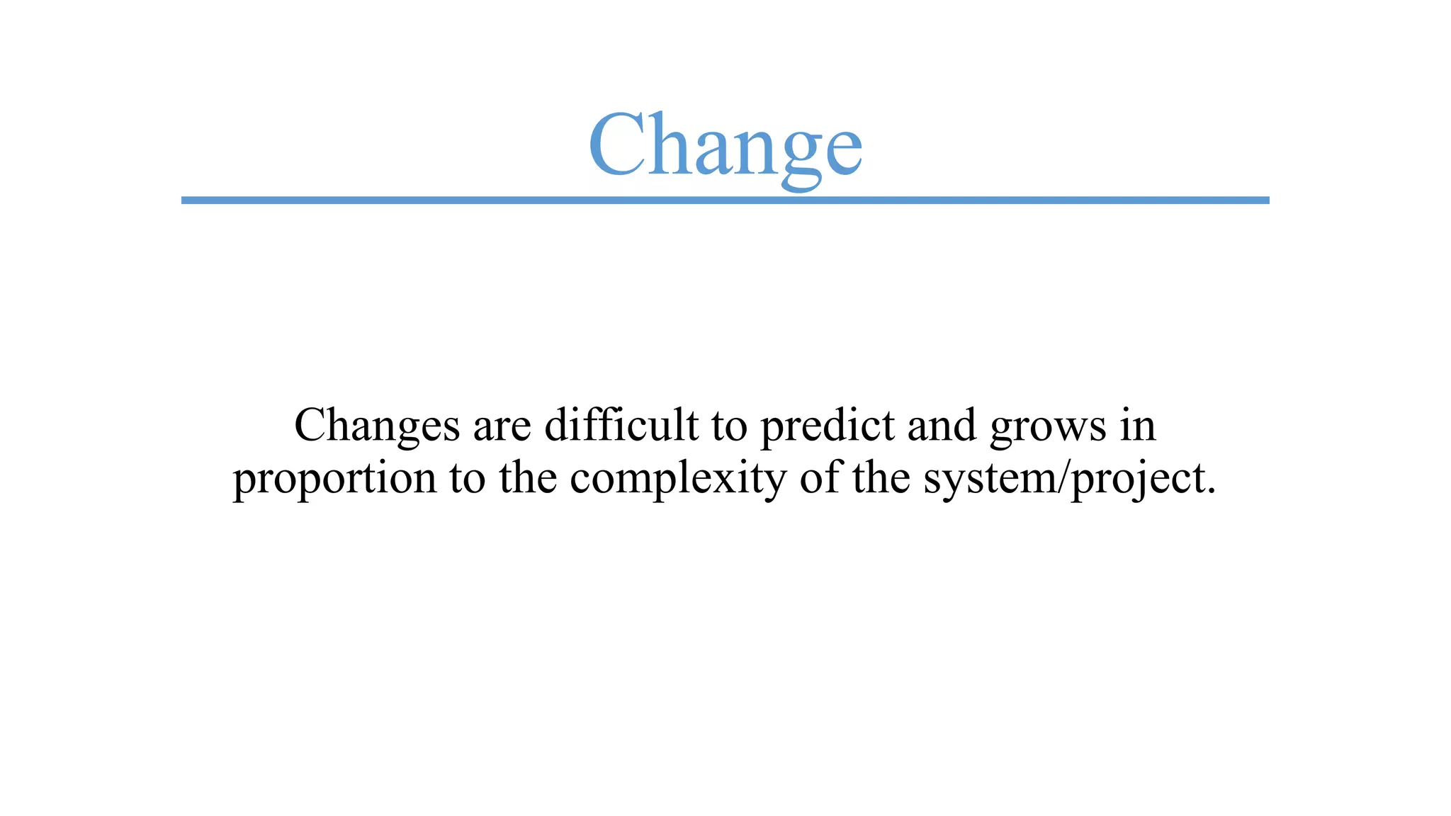 Change
Changes are difficult to predict and grows in
proportion to the complexity of the system/project.
 