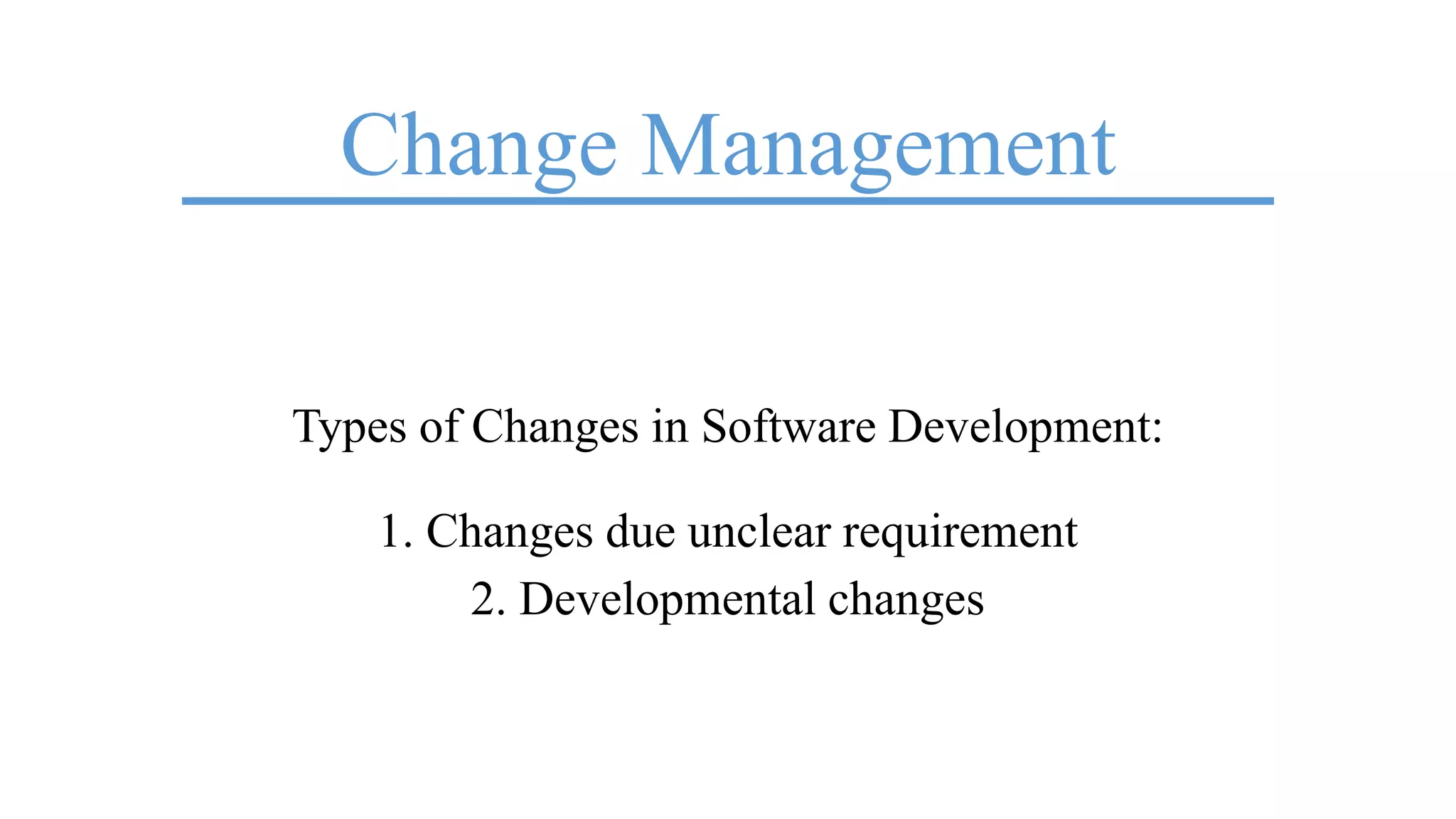 Change Management
Types of Changes in Software Development:
1. Changes due unclear requirement
2. Developmental changes
 