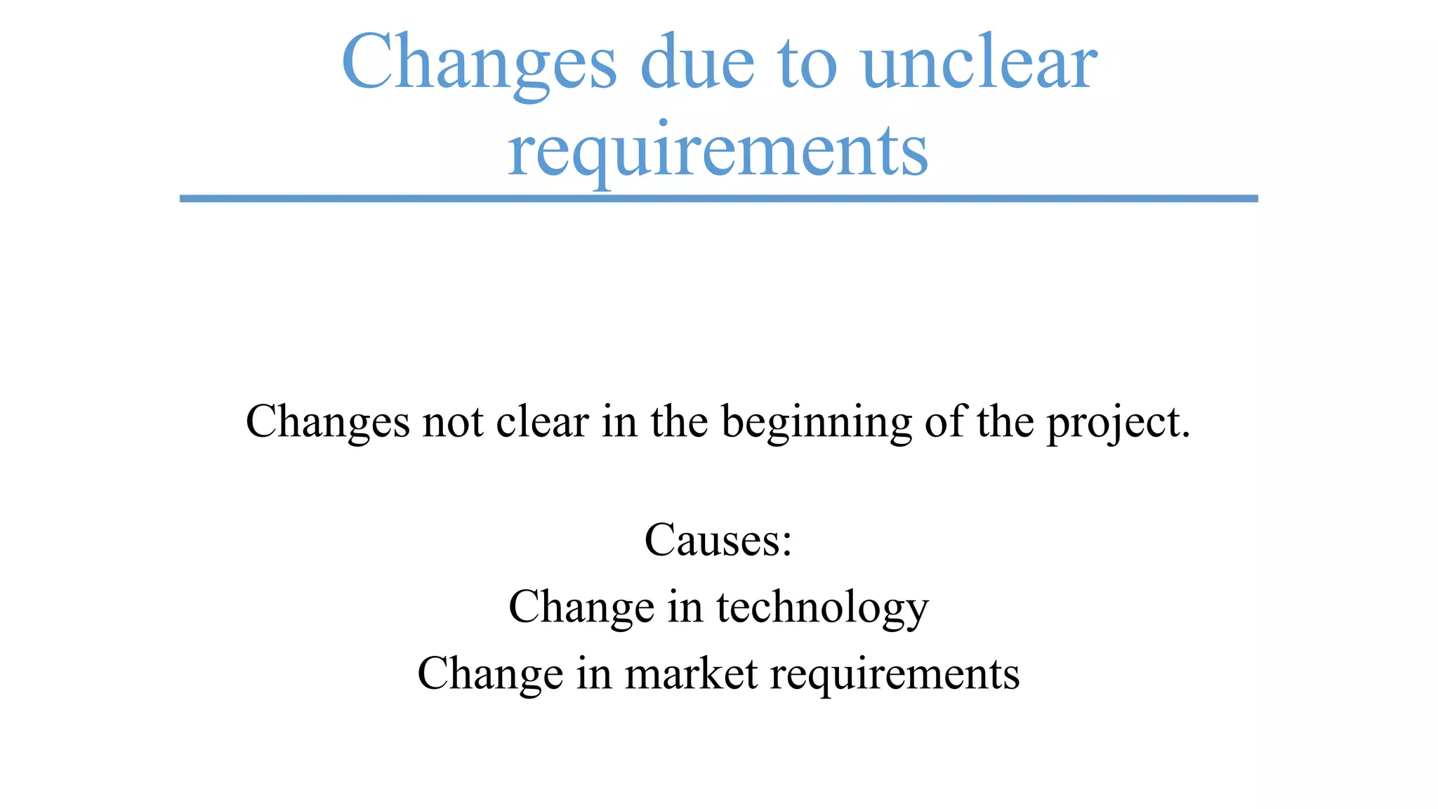 Changes due to unclear
requirements
Changes not clear in the beginning of the project.
Causes:
Change in technology
Change in market requirements
 