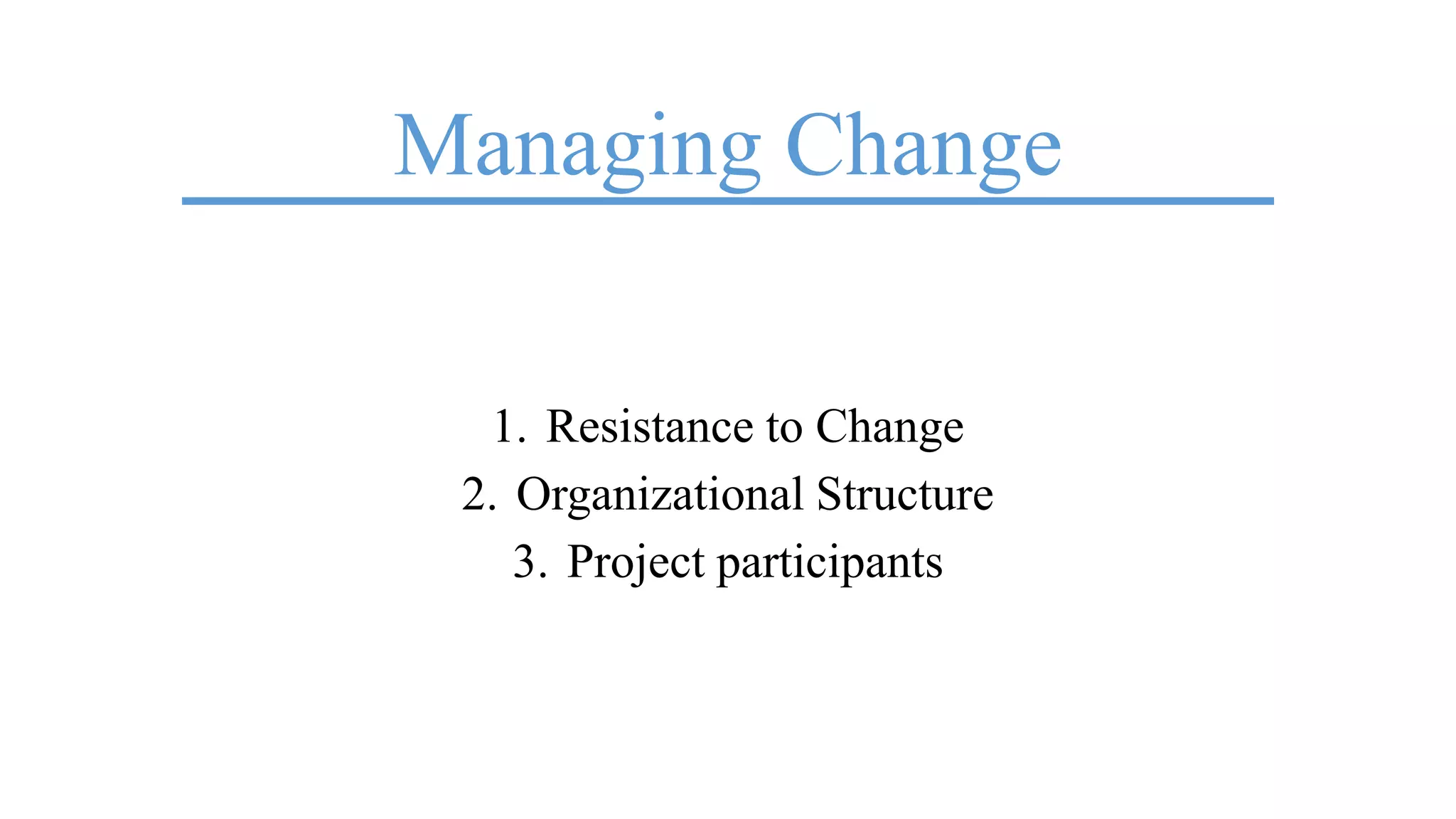 Managing Change
1. Resistance to Change
2. Organizational Structure
3. Project participants
 