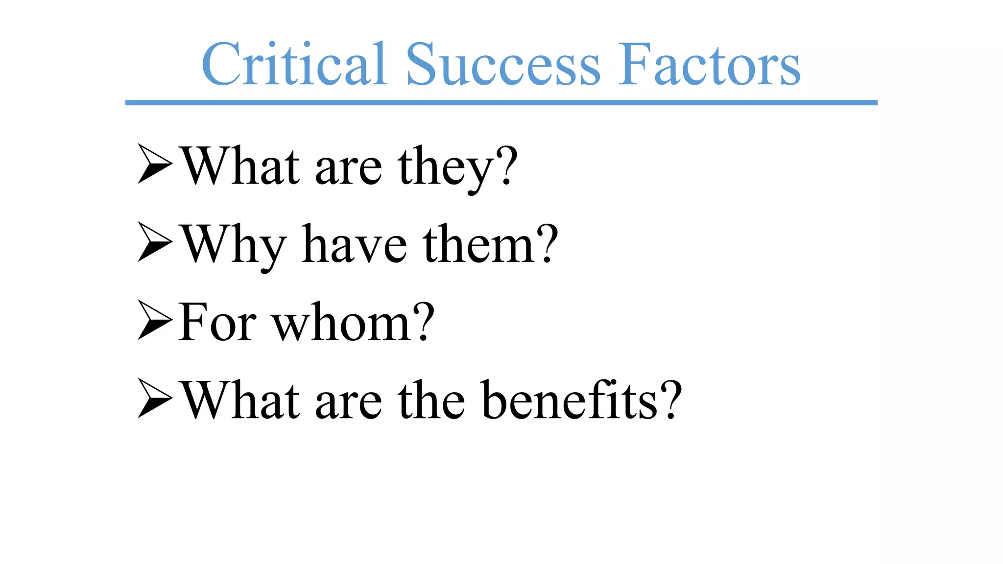 Critical Success Factors
What are they?
Why have them?
For whom?
What are the benefits?
 