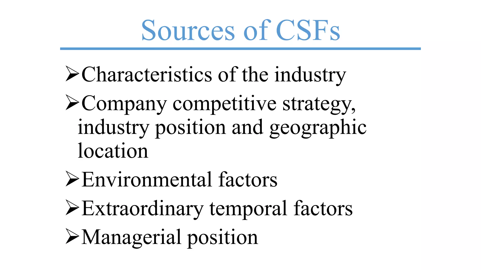 Sources of CSFs
Characteristics of the industry
Company competitive strategy,
industry position and geographic
location
Environmental factors
Extraordinary temporal factors
Managerial position
 