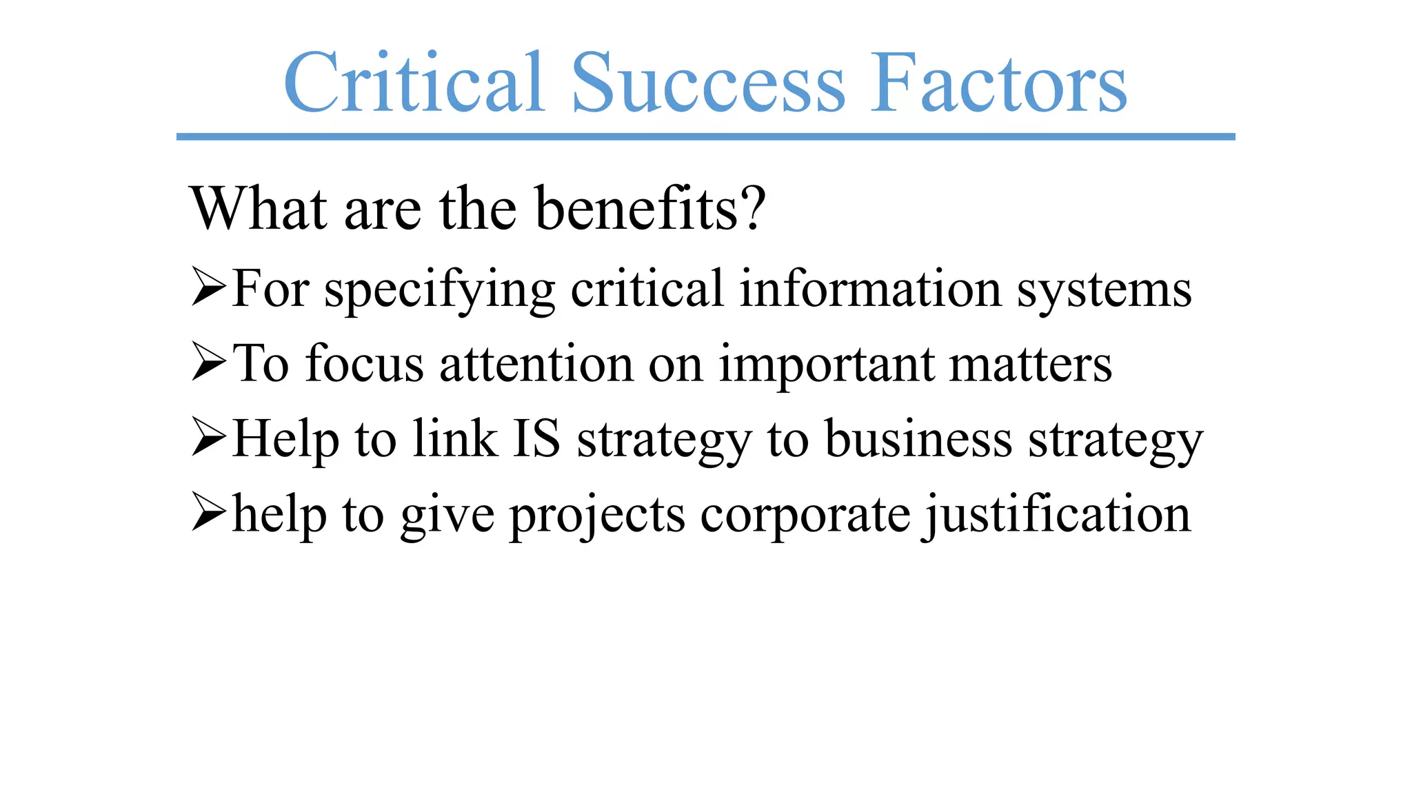 Critical Success Factors
What are the benefits?
For specifying critical information systems
To focus attention on important matters
Help to link IS strategy to business strategy
help to give projects corporate justification
 
