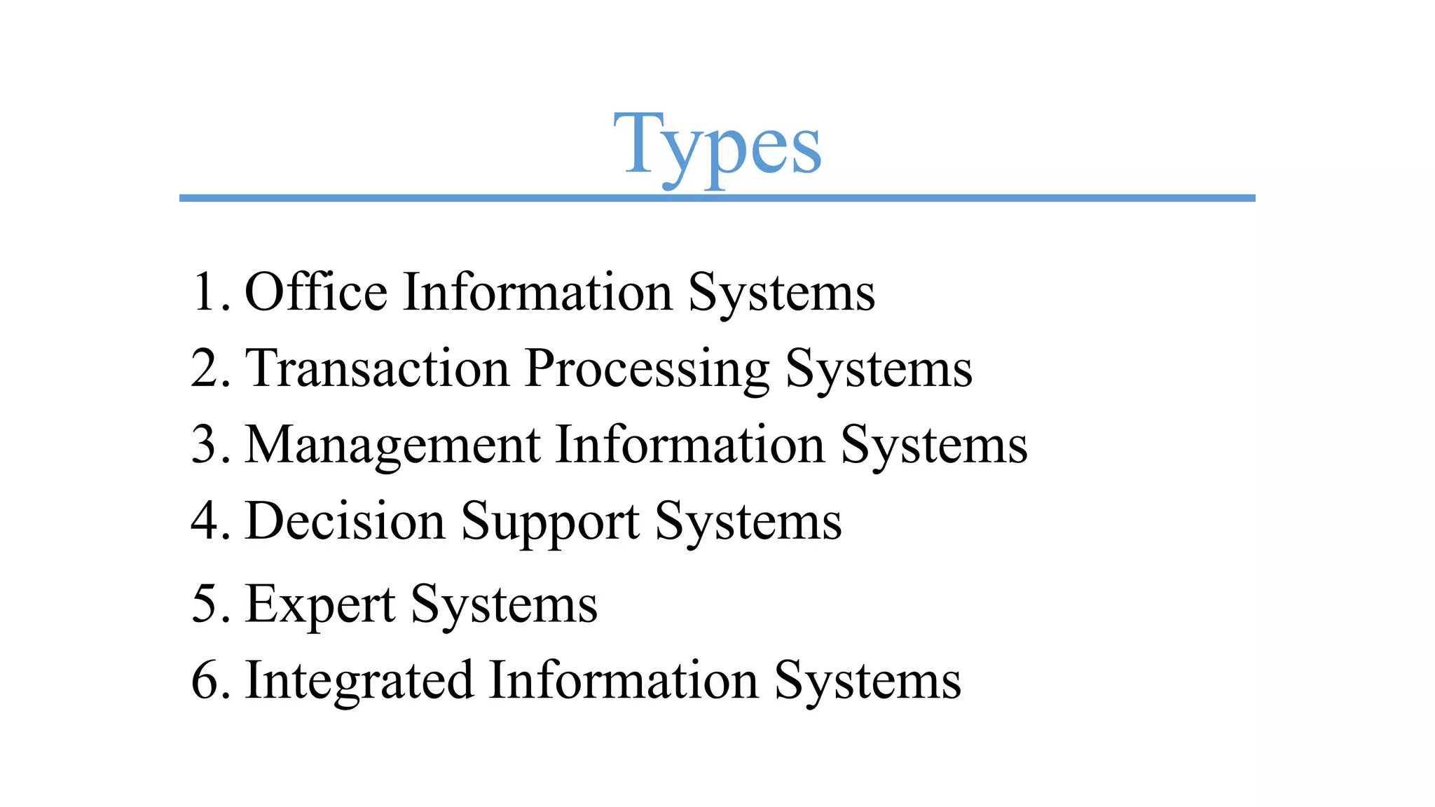Types
1. Office Information Systems
2. Transaction Processing Systems
3. Management Information Systems
4. Decision Support Systems
5. Expert Systems
6. Integrated Information Systems
 