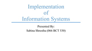 Implementation
of
Information Systems
Presented By:
Sabina Shrestha (066 BCT 530)
 