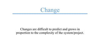 Change
Changes are difficult to predict and grows in
proportion to the complexity of the system/project.
 