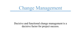 Change Management
Decisive and functional change management is a
decisive factor for project success.
 