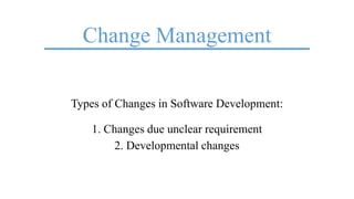 Change Management
Types of Changes in Software Development:
1. Changes due unclear requirement
2. Developmental changes
 