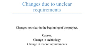 Changes due to unclear
requirements
Changes not clear in the beginning of the project.
Causes:
Change in technology
Change in market requirements
 