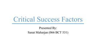 Critical Success Factors
Presented By:
Sanat Maharjan (066 BCT 531)
 