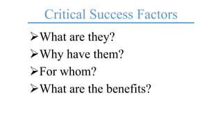 Critical Success Factors
What are they?
Why have them?
For whom?
What are the benefits?
 