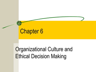 Chapter 6
Organizational Culture and
Ethical Decision Making

 