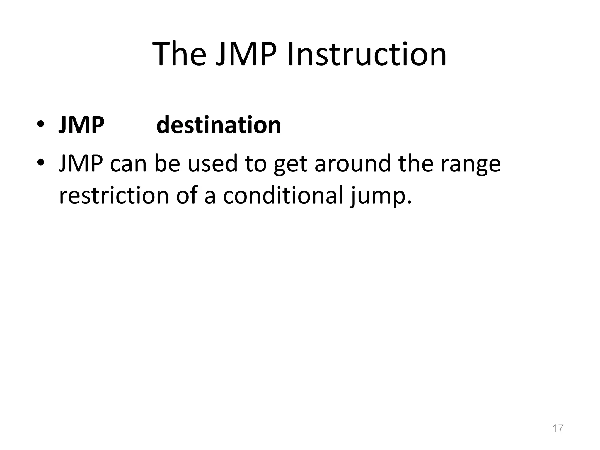 The JMP Instruction • JMP destination • JMP can be used to get around the range restriction of a conditional jump. 17 