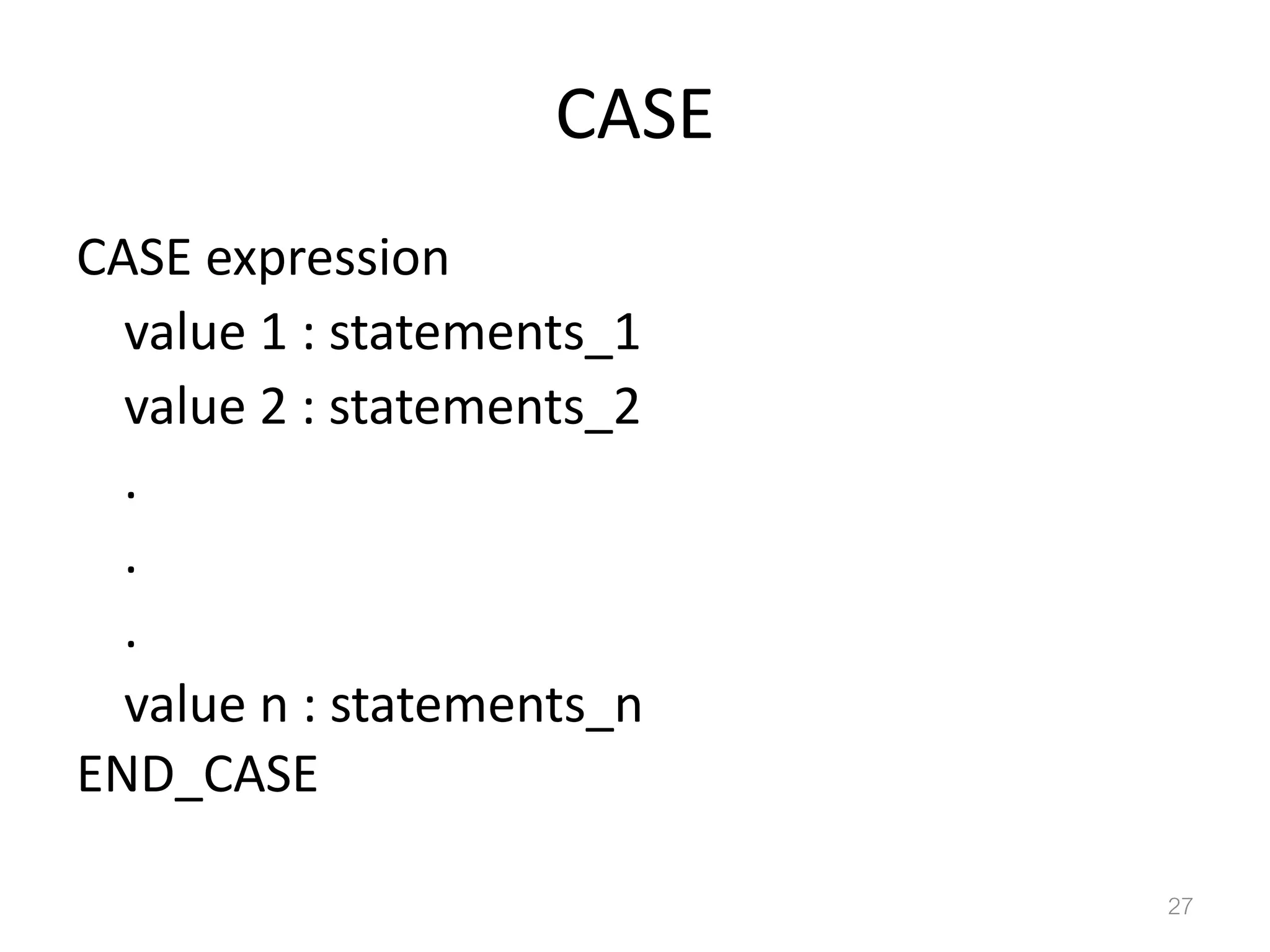 CASE CASE expression value 1 : statements_1 value 2 : statements_2 . . . value n : statements_n END_CASE 27 