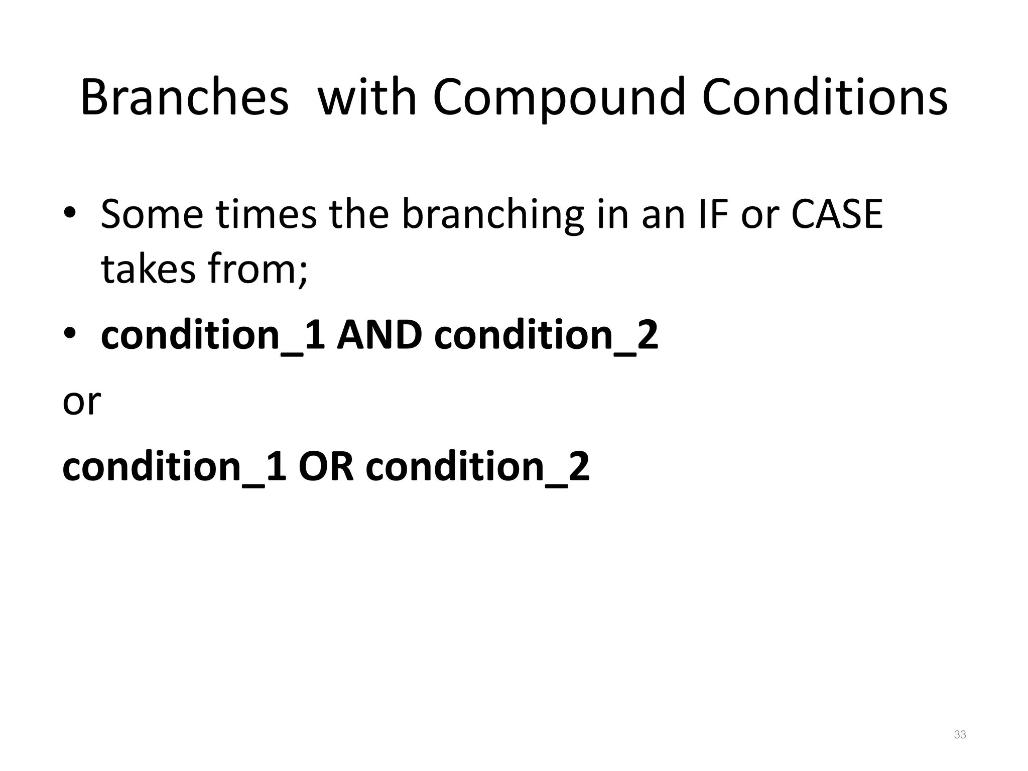 Branches with Compound Conditions • Some times the branching in an IF or CASE takes from; • condition_1 AND condition_2 or condition_1 OR condition_2 33 