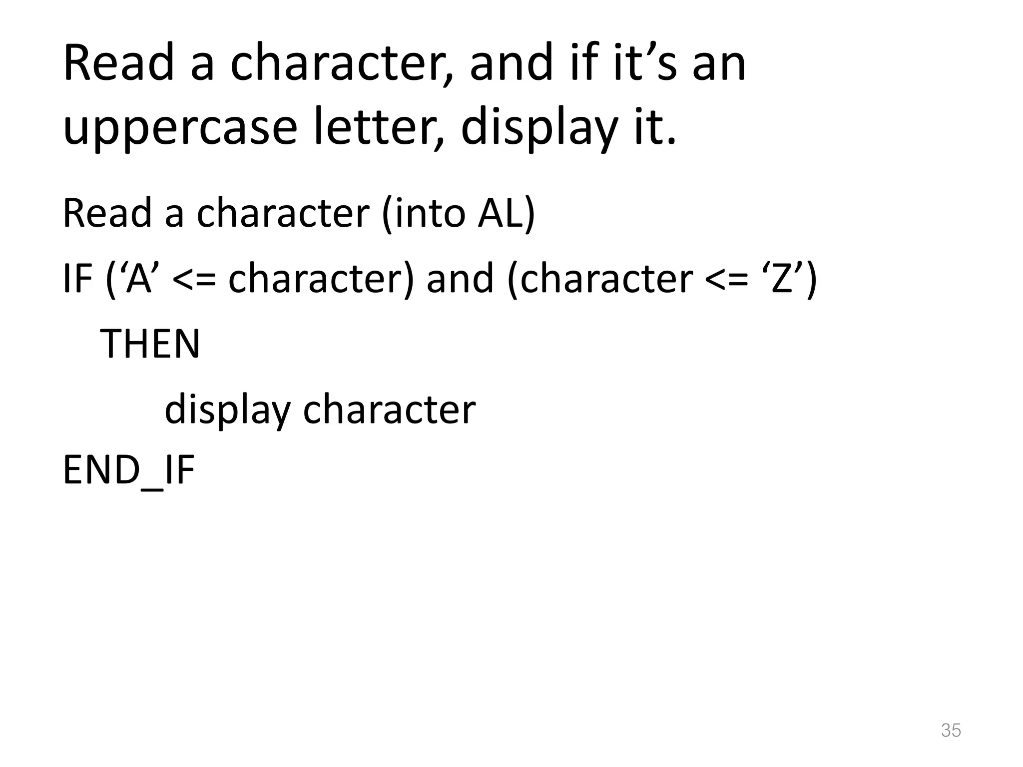 Read a character, and if it’s an uppercase letter, display it. Read a character (into AL) IF (‘A’ <= character) and (character <= ‘Z’) THEN display character END_IF 35 