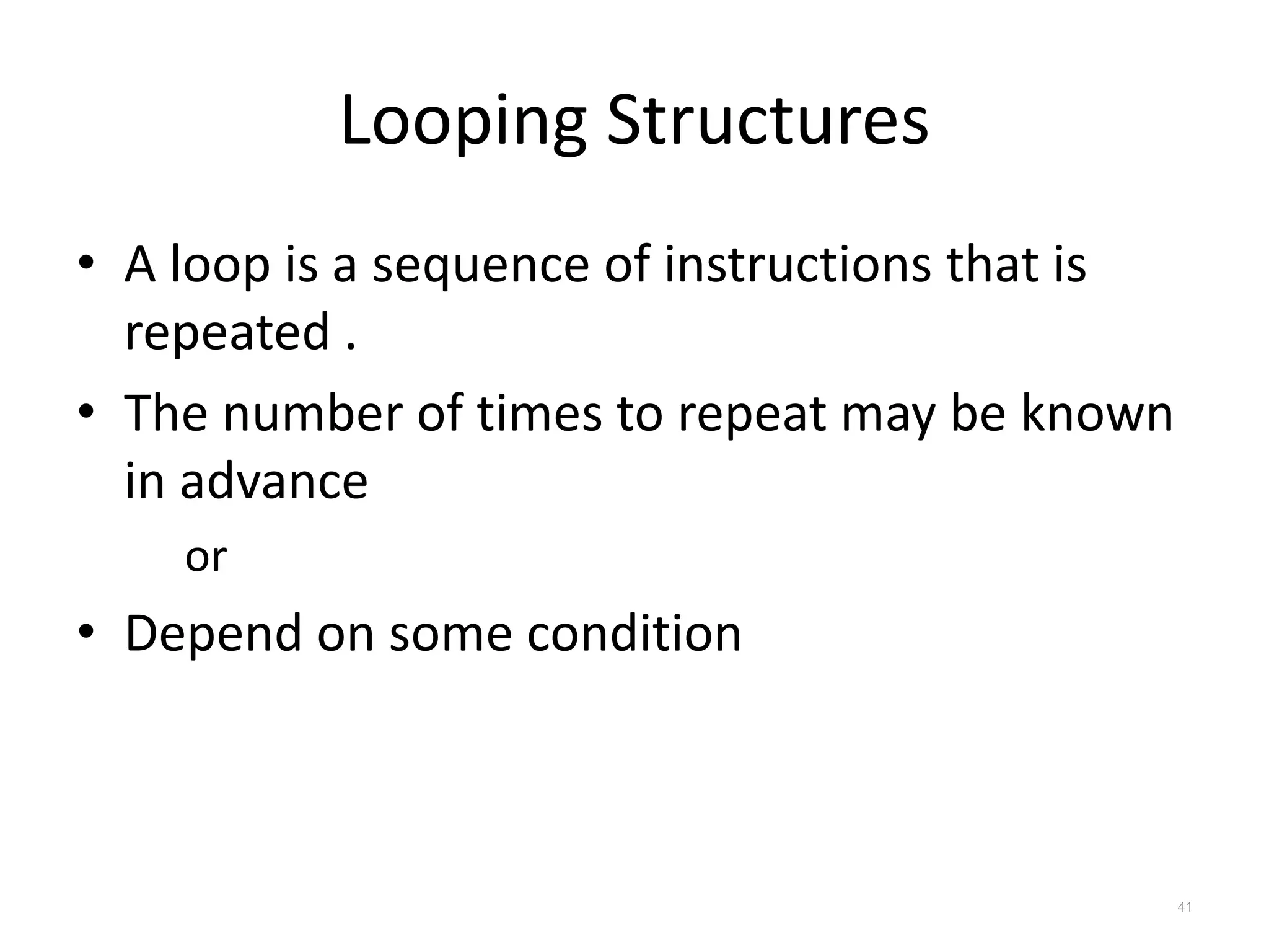 Looping Structures • A loop is a sequence of instructions that is repeated . • The number of times to repeat may be known in advance or • Depend on some condition 41 