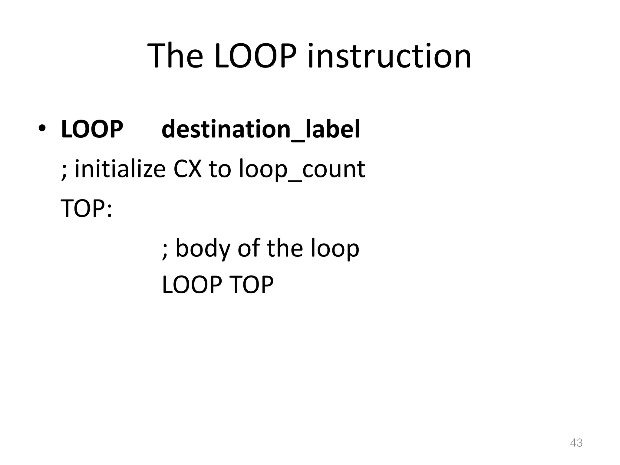 The LOOP instruction • LOOP destination_label ; initialize CX to loop_count TOP: ; body of the loop LOOP TOP 43 