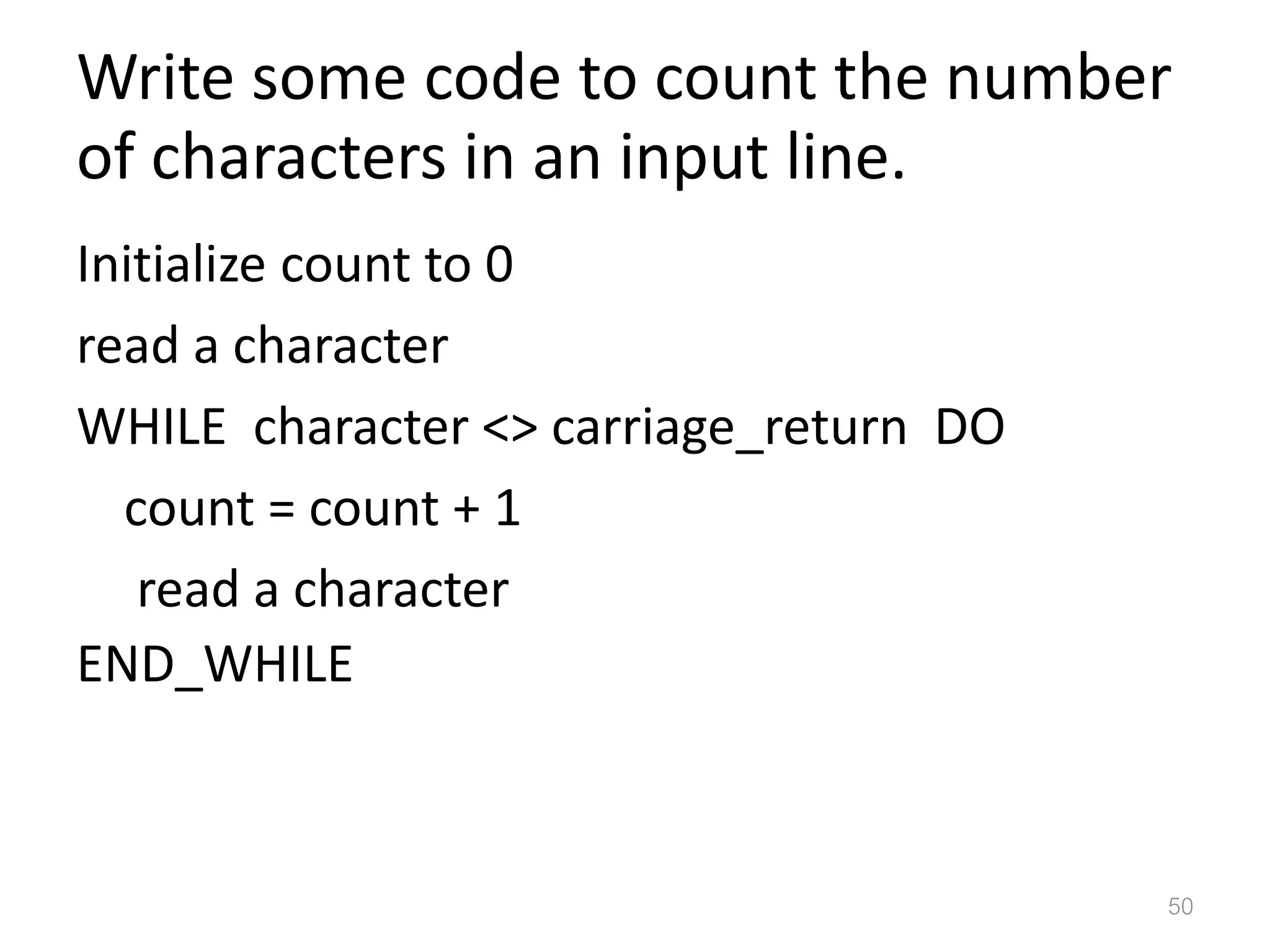 Write some code to count the number of characters in an input line. Initialize count to 0 read a character WHILE character <> carriage_return DO count = count + 1 read a character END_WHILE 50 