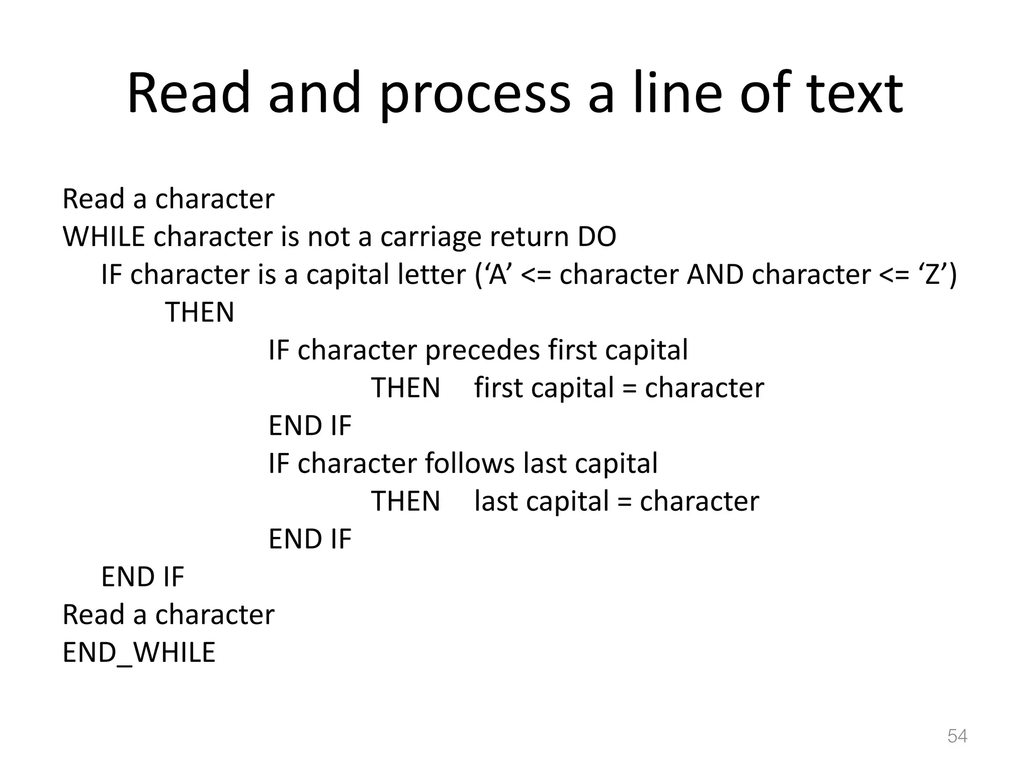 Read and process a line of text Read a character WHILE character is not a carriage return DO IF character is a capital letter (‘A’ <= character AND character <= ‘Z’) THEN IF character precedes first capital THEN first capital = character END IF IF character follows last capital THEN last capital = character END IF END IF Read a character END_WHILE 54 