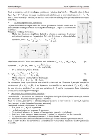 Electronique Analogique Chap. 6 : Amplificateurs à un étage à transistor
Page 3/12 2ème
STPI
Ainsi, le courant CI peut être rendu peu sensible aux variations de  si EB RR  , et à celles de BEV si
VVV BEEE 7.0 . Quand ces deux conditions sont satisfaites, on a, approximativement, EEEC RVI /
dont la valeur numérique est fixée par le circuit d’encadrement (et non par les paramètres intrinsèques du
transistor).
2.3. Polarisation par diviseur de tension :
On peut améliorer le circuit précédent et n’utiliser qu’une seule source d’alimentation en
délivrant la tension requise via un diviseur potentiométrique. La figure ci-contre illustre
ce principe.
Analyse du point de polarisation :
– Maille base-émetteur: simplifions d’abord le schéma en exprimant le diviseur
potentiométrique par son équivalent de Thévenin. Ceci donne le schéma de la fig.
ci-dessous, avec : CCTH V
RR
R
V
21
2


21
2.1
RR
RR
RTH


En résolvant ensuite la maille base-émetteur, nous obtenons : EEBEBTHTH IRVIRV  (8)
or, comme BE II )1(   , on a :
ETH
BETH
B
RR
VV
I
)1( 



– De la relation IC =  IB, on déduit :
ETH
BETH
ETH
BETH
C
RR
VV
RR
VV
I










)1(
(9)
- Maille collecteur-émetteur (droite de charge) :
VCE = VCC − RC IC − RE IE ≈ VCC − (RC + RE) IC. (10)
Par conséquent, d’une façon similaire au schéma de polarisation par l’émetteur, CI est peu sensible aux
variations de  si ETH RR  . Il est également peu sensible aux variations de BEV si THBE VV 
Lorsque ces deux condition CI vis-à-vis des variations de  est la conséquence d’une polarisation
judicieuse du diviseur potentiométrique.
2.4. Mécanisme de contre-réaction à l’émetteur :
La stabilité de la polarisation par l’émetteur ou la polarisation par diviseur potentiométrique provient
d’un mécanisme de contre-réction négative à l’émetteur.
Ainsi, par exemple, considérons le circuit de la figure ci-dessous et supposons que le facteur  augmente
(par exemple à la suite d’un échauffement du transistor).
La séquence suivante d’événements se déroule :
– IC =  IB et IE = (1 +  )IB augmentent,
– la chute de tension aux bornes de RE augmente,
– VB (tension à la base) et VE (tension à l’émetteur) sont “poussées vers le haut”,
– le diviseur limite fortement les variations de VB, mais n’a pratiquement pas d’action sur VE,
– VB augmentant très faiblement par rapport à VE, la tension VBE diminue,
– la diminution de VBE entraîne une diminution de IC qui contrecarre son augmentation initiale.
Ainsi, la contre-réaction des variations de IE sur la tension VBE fournit un mécanisme d’autorégulation du
courant IC.
 